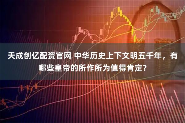 天成创亿配资官网 中华历史上下文明五千年，有哪些皇帝的所作所为值得肯定？
