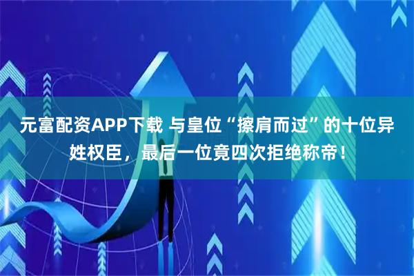 元富配资APP下载 与皇位“擦肩而过”的十位异姓权臣，最后一位竟四次拒绝称帝！