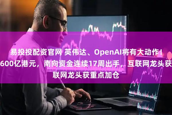 易投投配资官网 英伟达、OpenAI将有大动作！净流入超600亿港元，南向资金连续17周出手，互联网龙头获重点加仓