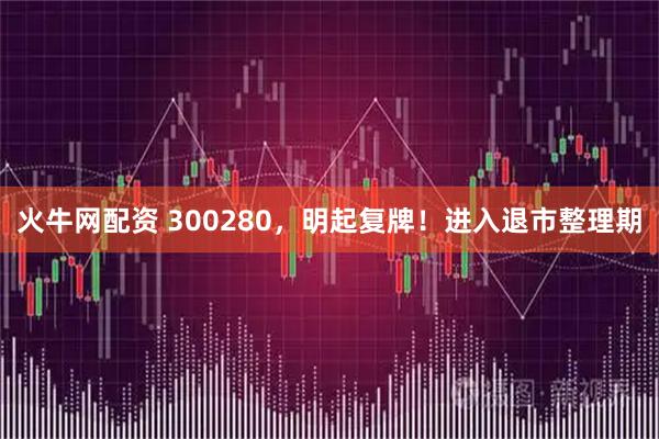 火牛网配资 300280，明起复牌！进入退市整理期
