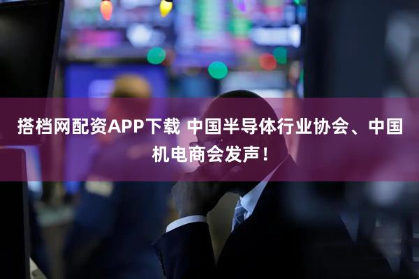 搭档网配资APP下载 中国半导体行业协会、中国机电商会发声！