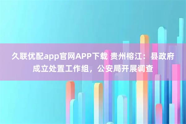久联优配app官网APP下载 贵州榕江：县政府成立处置工作组，公安局开展调查