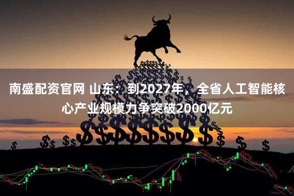 南盛配资官网 山东：到2027年，全省人工智能核心产业规模力争突破2000亿元