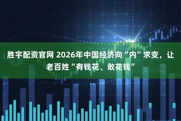 胜宇配资官网 2026年中国经济向“内”求变，让老百姓“有钱花、敢花钱”