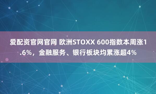爱配资官网官网 欧洲STOXX 600指数本周涨1.6%，金融服务、银行板块均累涨超4%