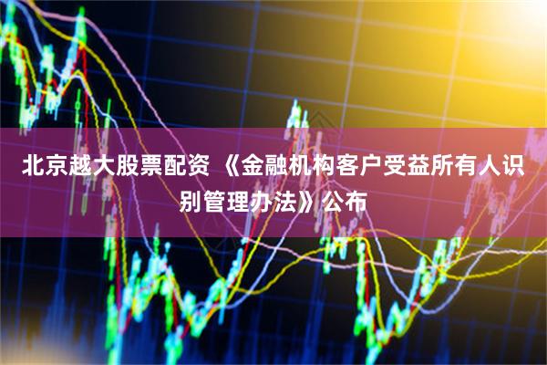 北京越大股票配资 《金融机构客户受益所有人识别管理办法》公布