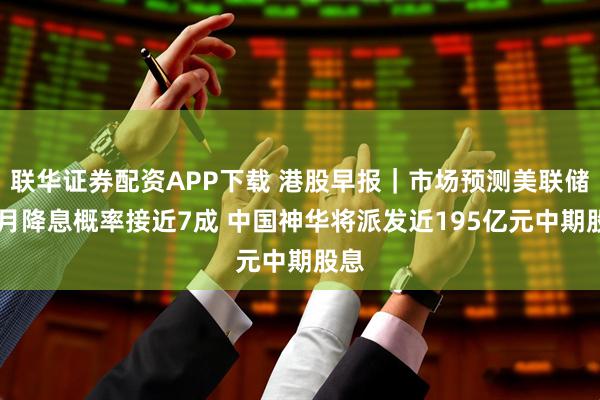 联华证券配资APP下载 港股早报｜市场预测美联储12月降息概率接近7成 中国神华将派发近195亿元中期股息
