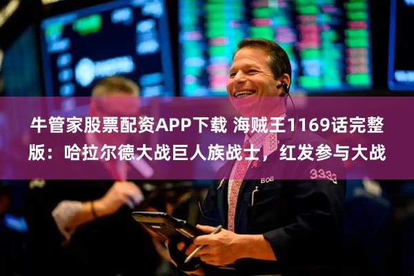 牛管家股票配资APP下载 海贼王1169话完整版：哈拉尔德大战巨人族战士，红发参与大战