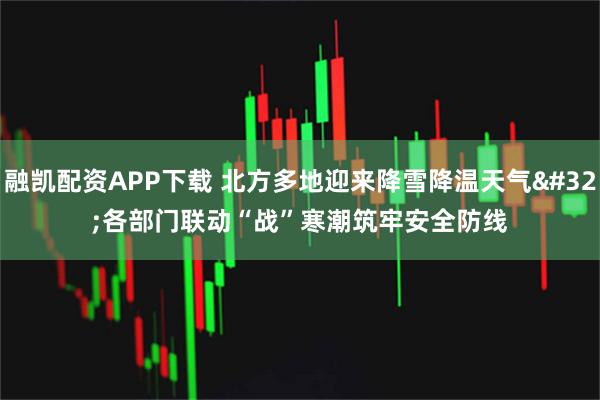 融凯配资APP下载 北方多地迎来降雪降温天气 各部门联动“战”寒潮筑牢安全防线