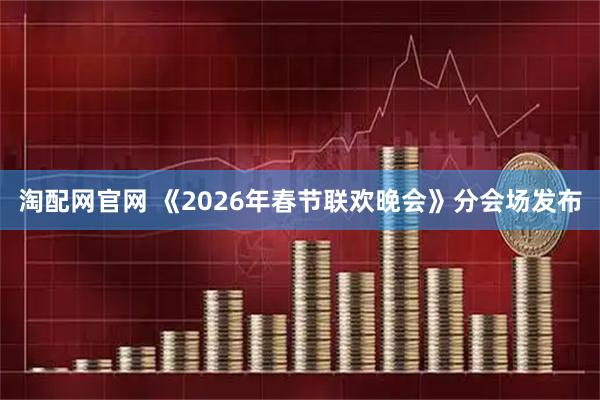淘配网官网 《2026年春节联欢晚会》分会场发布