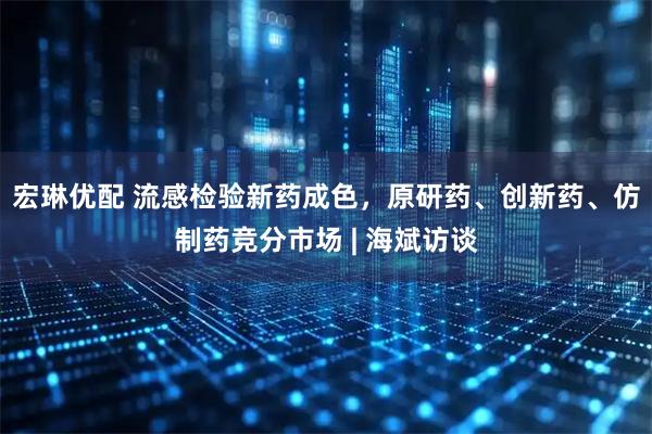 宏琳优配 流感检验新药成色，原研药、创新药、仿制药竞分市场 | 海斌访谈