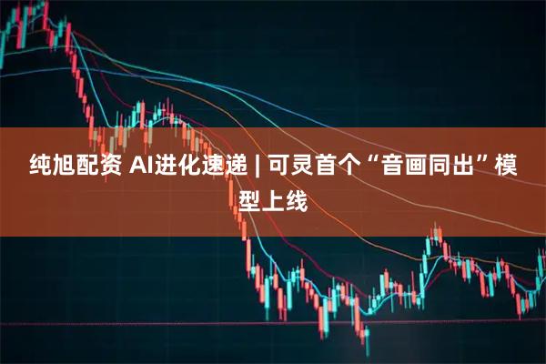 纯旭配资 AI进化速递 | 可灵首个“音画同出”模型上线