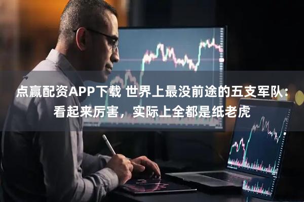 点赢配资APP下载 世界上最没前途的五支军队：看起来厉害，实际上全都是纸老虎