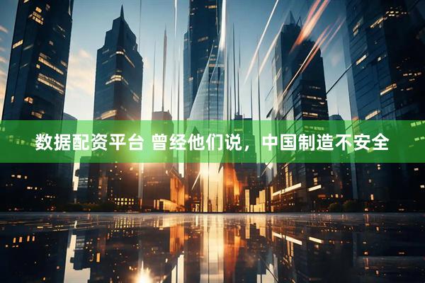 数据配资平台 曾经他们说，中国制造不安全