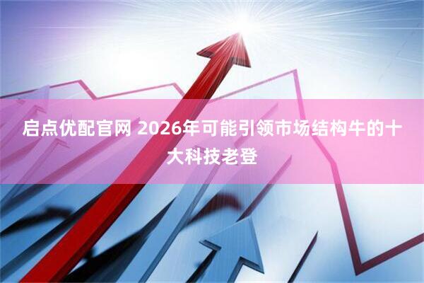 启点优配官网 2026年可能引领市场结构牛的十大科技老登