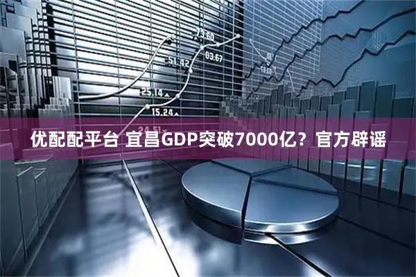 优配配平台 宜昌GDP突破7000亿？官方辟谣