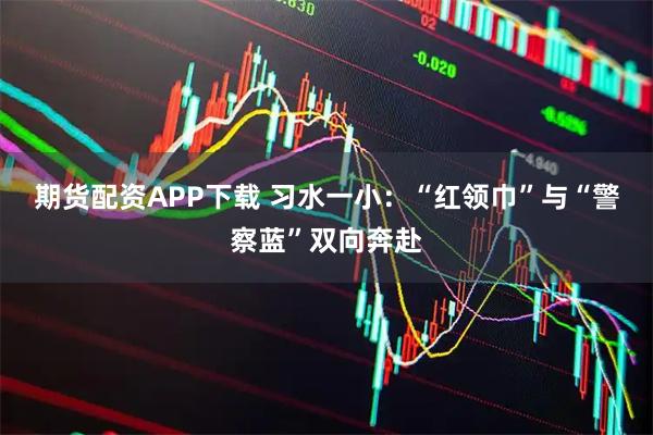 期货配资APP下载 习水一小：“红领巾”与“警察蓝”双向奔赴