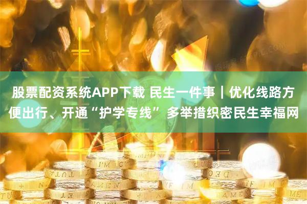 股票配资系统APP下载 民生一件事｜优化线路方便出行、开通“护学专线” 多举措织密民生幸福网