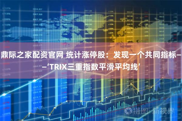 鼎际之家配资官网 统计涨停股：发现一个共同指标——‘TRIX三重指数平滑平均线’