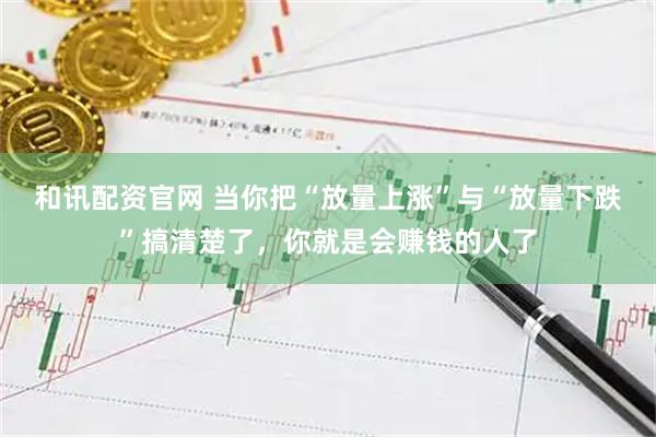 和讯配资官网 当你把“放量上涨”与“放量下跌”搞清楚了，你就是会赚钱的人了