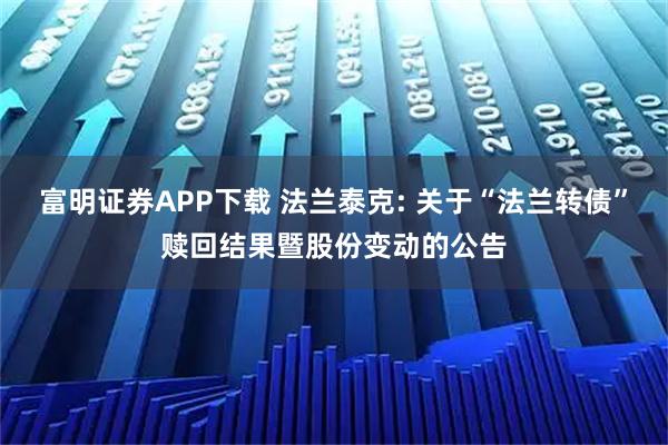 富明证券APP下载 法兰泰克: 关于“法兰转债”赎回结果暨股份变动的公告