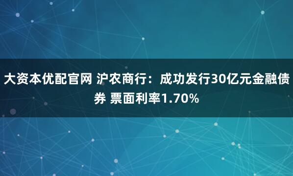 大资本优配官网 沪农商行：成功发行30亿元金融债券 票面利率1.70%