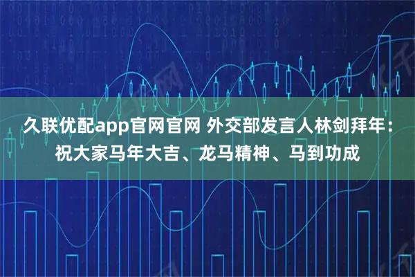 久联优配app官网官网 外交部发言人林剑拜年：祝大家马年大吉、龙马精神、马到功成