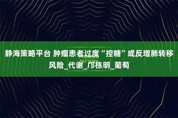 静海策略平台 肿瘤患者过度“控糖”或反增肺转移风险_代谢_邝栋明_葡萄