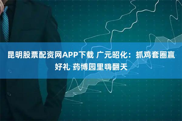 昆明股票配资网APP下载 广元昭化：抓鸡套圈赢好礼 药博园里嗨翻天