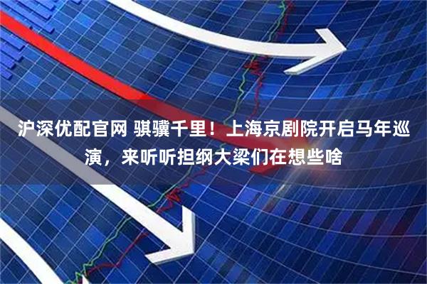 沪深优配官网 骐骥千里！上海京剧院开启马年巡演，来听听担纲大梁们在想些啥