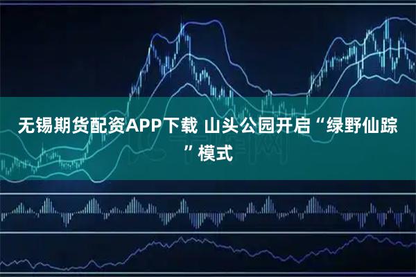 无锡期货配资APP下载 山头公园开启“绿野仙踪”模式